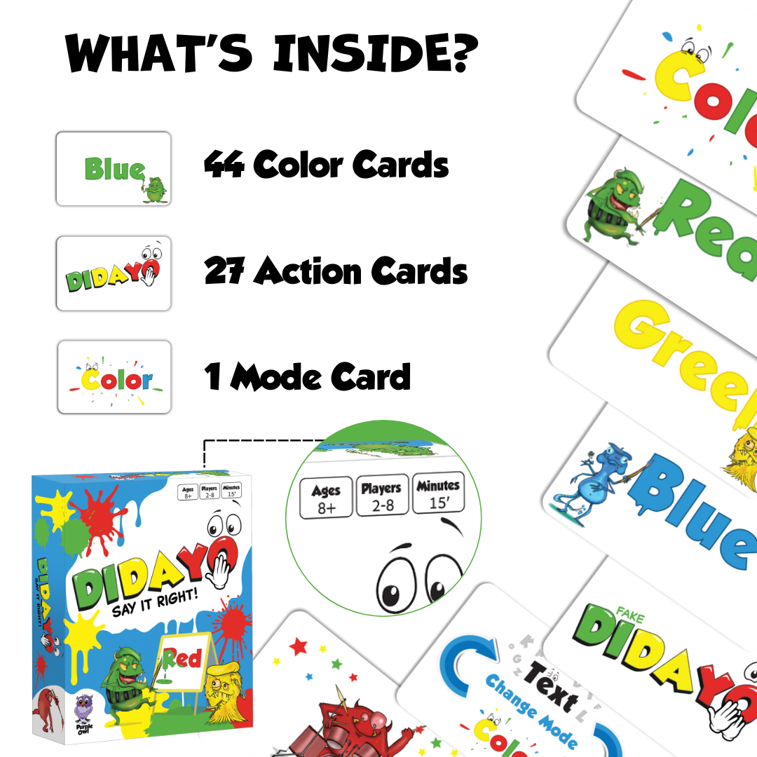 DIDAYO is a Fast-Paced Fun Card Game for kids ages 8-12 and adults. Players must quickly say the correct word or color, not always matching what's written on the cards.
What's Inside?
44 Color Cards. 27 Actions cards and one Mode Card to switch between color and text.
Game for kids ages 8 and up, 2-8 players.